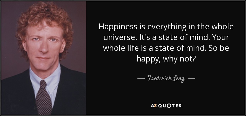 Happiness is everything in the whole universe. It's a state of mind. Your whole life is a state of mind. So be happy, why not? - Frederick Lenz