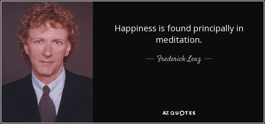 Happiness is found principally in meditation. - Frederick Lenz
