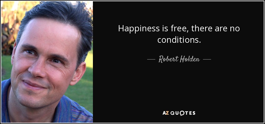 Happiness is free, there are no conditions. - Robert Holden