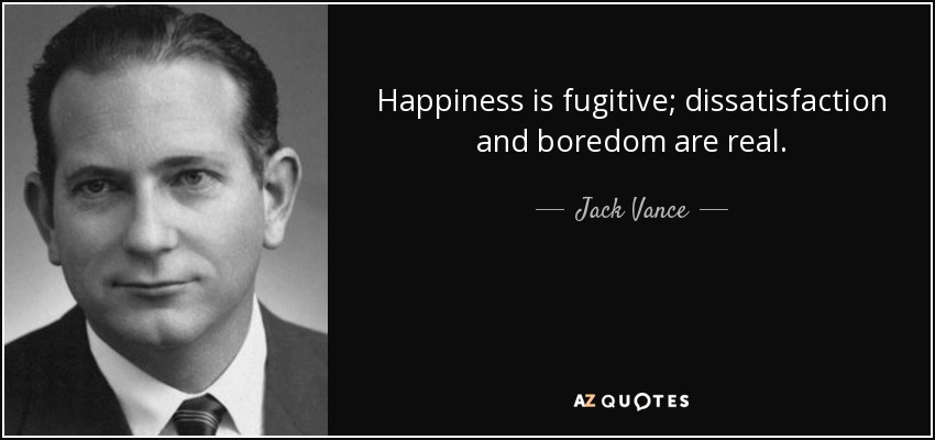 Happiness is fugitive; dissatisfaction and boredom are real. - Jack Vance