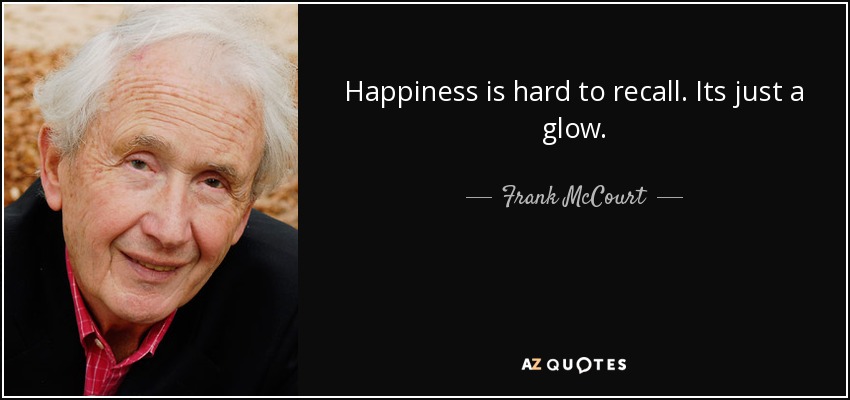 Happiness is hard to recall. Its just a glow. - Frank McCourt