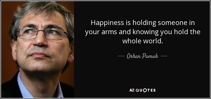 Happiness is holding someone in your arms and knowing you hold the whole world. - Orhan Pamuk