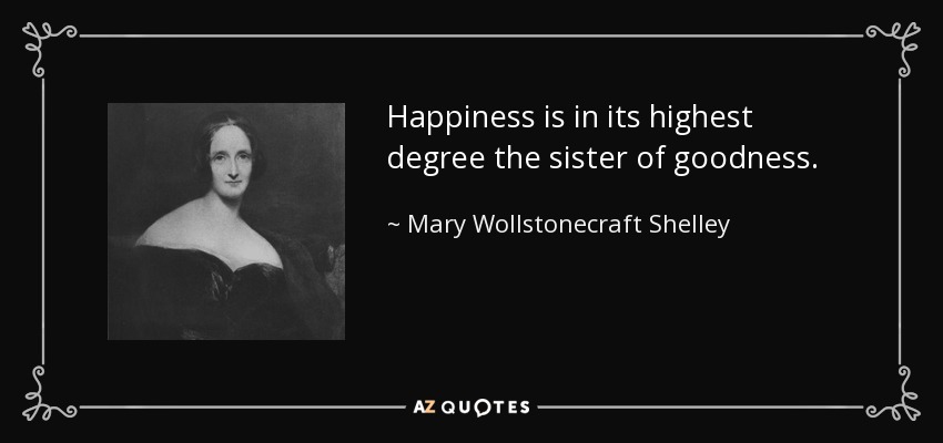 Happiness is in its highest degree the sister of goodness. - Mary Wollstonecraft Shelley