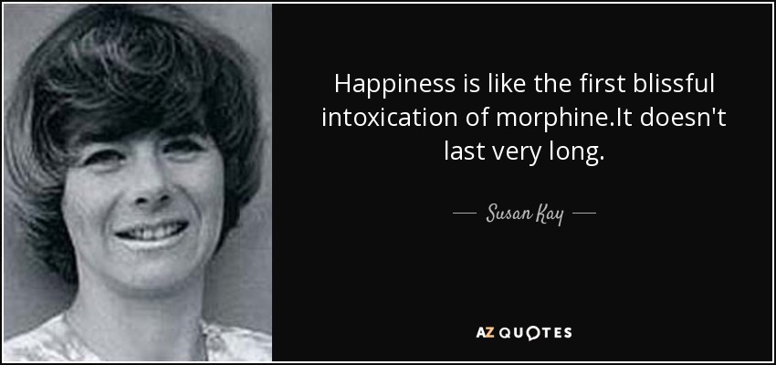 Happiness is like the first blissful intoxication of morphine.It doesn't last very long. - Susan Kay