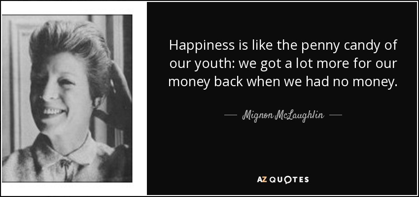 Happiness is like the penny candy of our youth: we got a lot more for our money back when we had no money. - Mignon McLaughlin