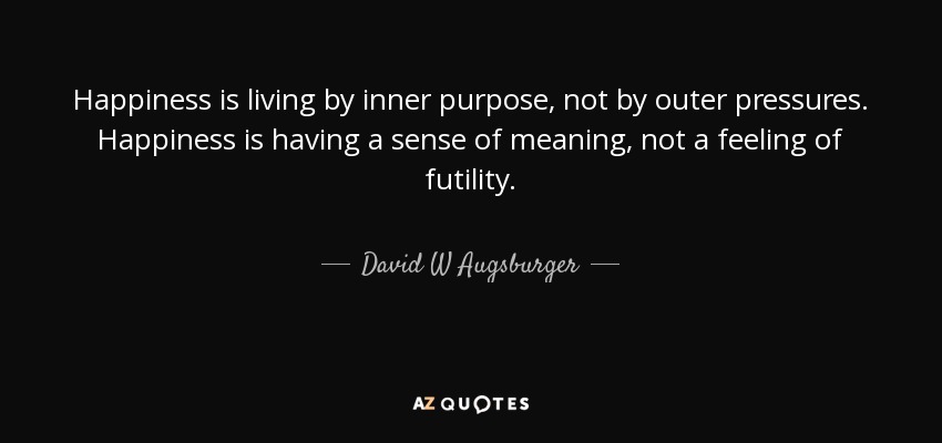 Happiness is living by inner purpose, not by outer pressures. Happiness is having a sense of meaning, not a feeling of futility. - David W Augsburger