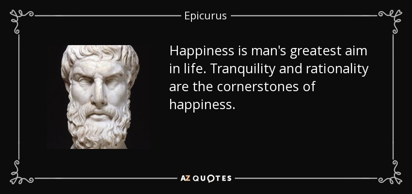Happiness is man's greatest aim in life. Tranquility and rationality are the cornerstones of happiness. - Epicurus