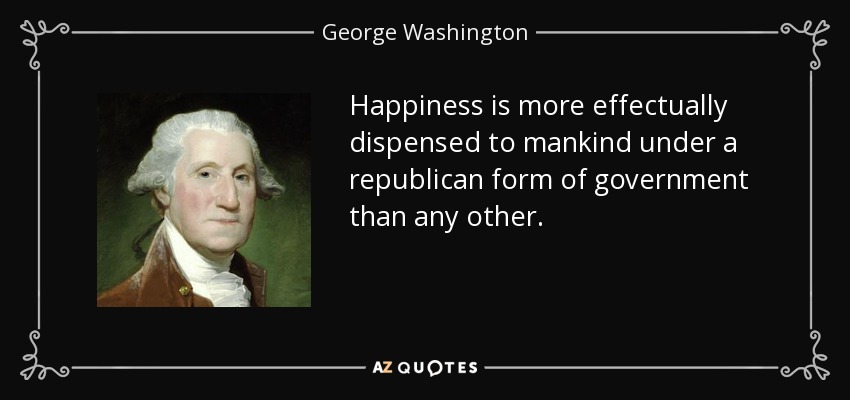 Happiness is more effectually dispensed to mankind under a republican form of government than any other. - George Washington