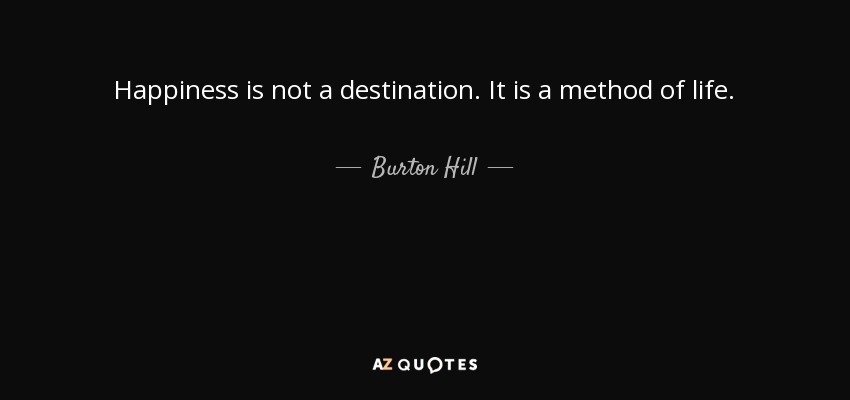 Happiness is not a destination. It is a method of life. - Burton Hill