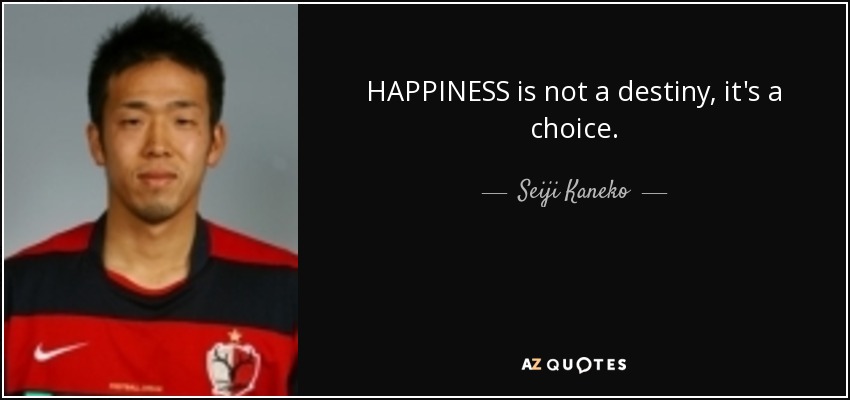 HAPPINESS is not a destiny, it's a choice. - Seiji Kaneko