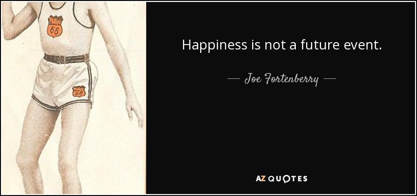 Happiness is not a future event. - Joe Fortenberry