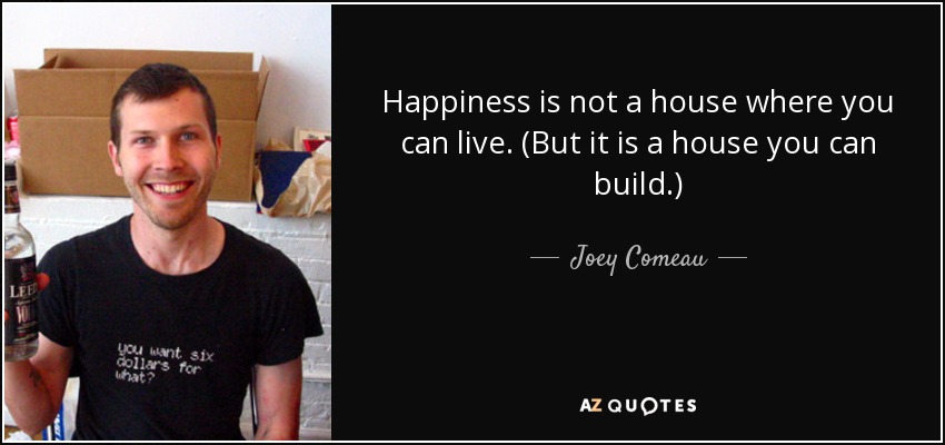 Happiness is not a house where you can live. (But it is a house you can build.) - Joey Comeau