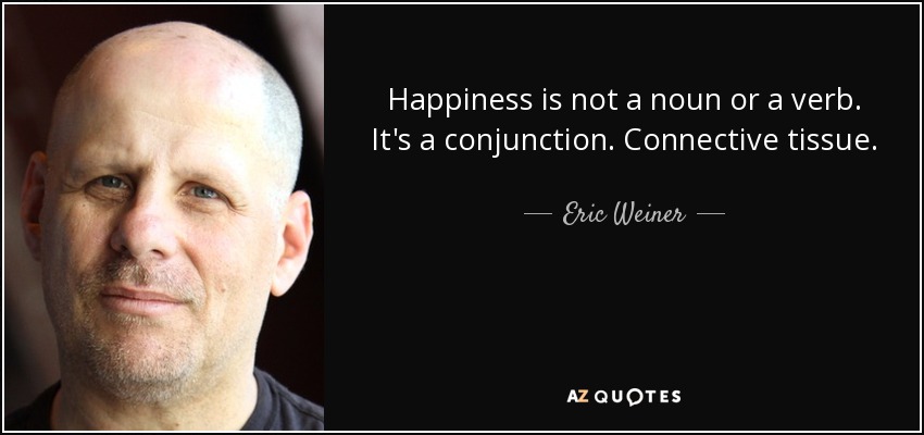Happiness is not a noun or a verb. It's a conjunction. Connective tissue. - Eric Weiner