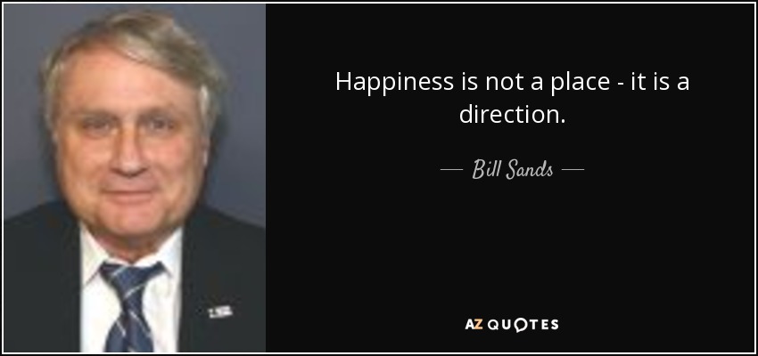 Happiness is not a place - it is a direction. - Bill Sands