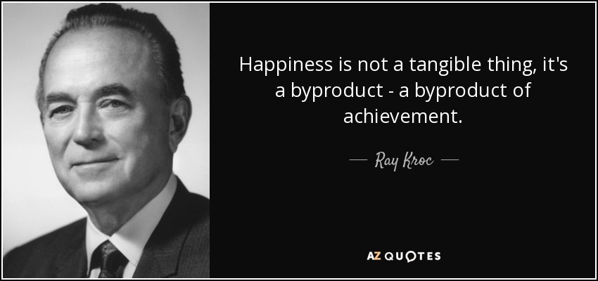 Happiness is not a tangible thing, it's a byproduct - a byproduct of achievement. - Ray Kroc
