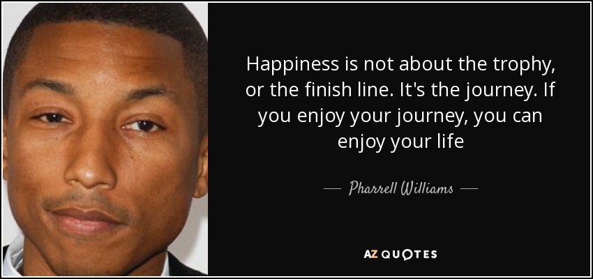 Happiness is not about the trophy, or the finish line. It's the journey. If you enjoy your journey, you can enjoy your life - Pharrell Williams