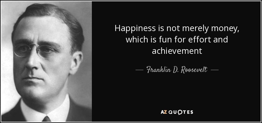 Happiness is not merely money, which is fun for effort and achievement - Franklin D. Roosevelt