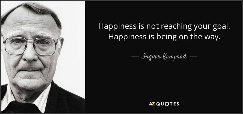 Happiness is not reaching your goal. Happiness is being on the way. - Ingvar Kamprad
