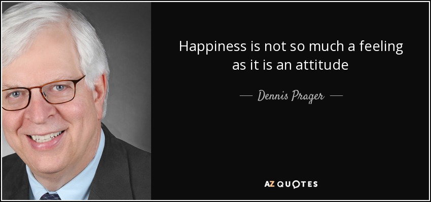 Happiness is not so much a feeling as it is an attitude - Dennis Prager