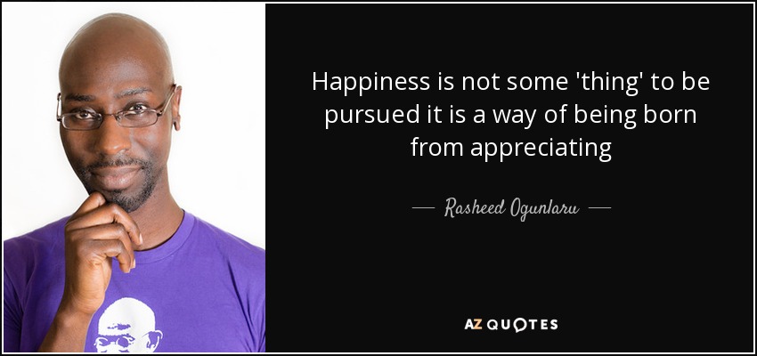 Happiness is not some 'thing' to be pursued it is a way of being born from appreciating - Rasheed Ogunlaru