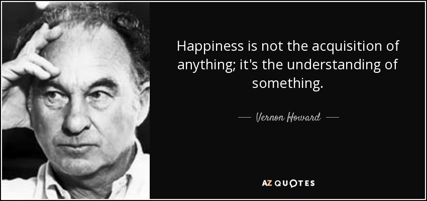 Happiness is not the acquisition of anything; it's the understanding of something. - Vernon Howard
