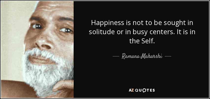 Happiness is not to be sought in solitude or in busy centers. It is in the Self. - Ramana Maharshi