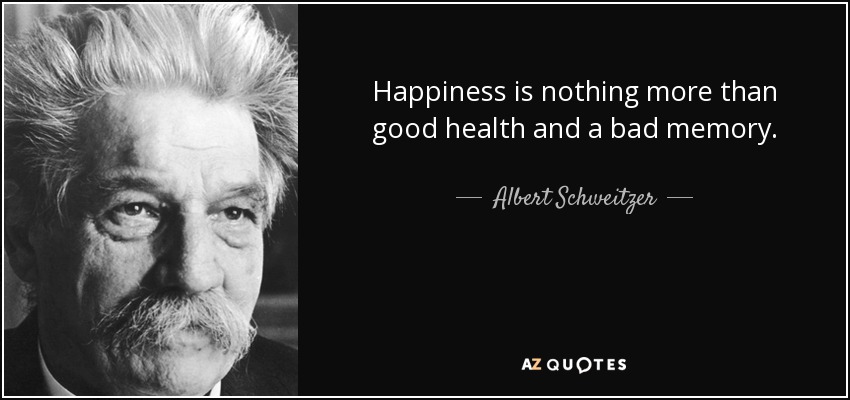 Happiness is nothing more than good health and a bad memory. - Albert Schweitzer