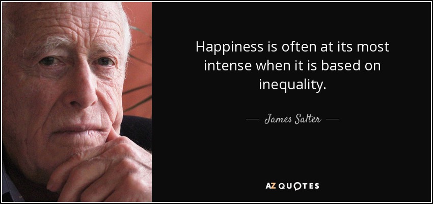 Happiness is often at its most intense when it is based on inequality. - James Salter