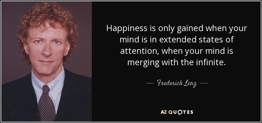 Happiness is only gained when your mind is in extended states of attention, when your mind is merging with the infinite. - Frederick Lenz