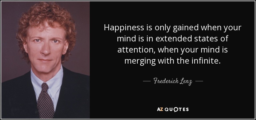 Happiness is only gained when your mind is in extended states of attention, when your mind is merging with the infinite. - Frederick Lenz