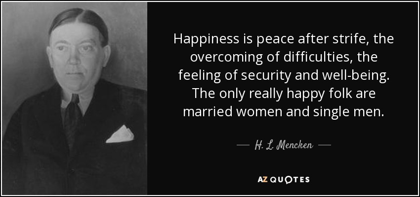 Happiness is peace after strife, the overcoming of difficulties, the feeling of security and well-being. The only really happy folk are married women and single men. - H. L. Mencken