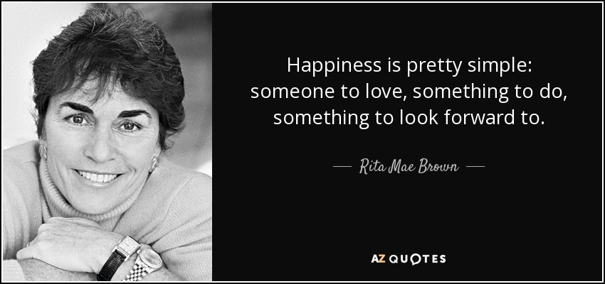 Happiness is pretty simple: someone to love, something to do, something to look forward to. - Rita Mae Brown