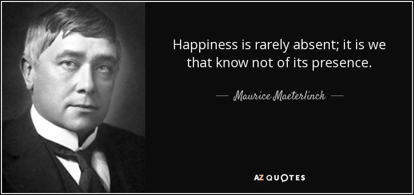 Happiness is rarely absent; it is we that know not of its presence. - Maurice Maeterlinck