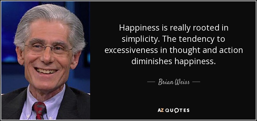 Happiness is really rooted in simplicity. The tendency to excessiveness in thought and action diminishes happiness. - Brian Weiss