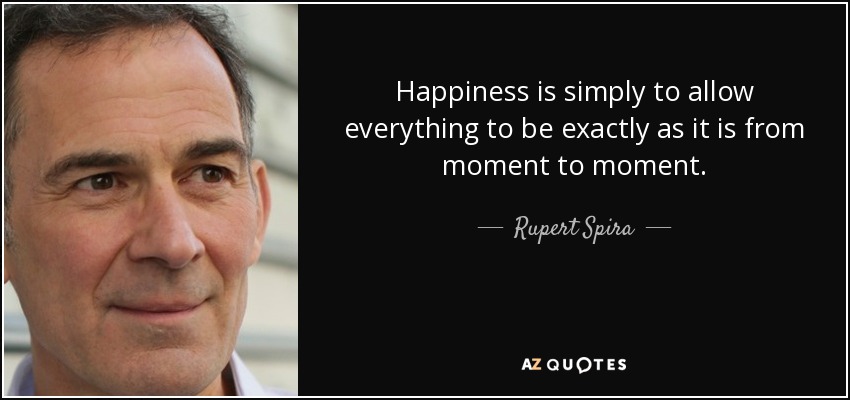 Happiness is simply to allow everything to be exactly as it is from moment to moment. - Rupert Spira