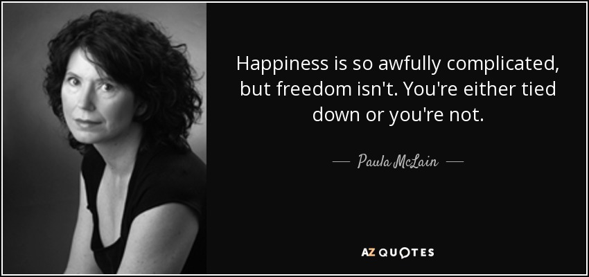 Happiness is so awfully complicated, but freedom isn't. You're either tied down or you're not. - Paula McLain