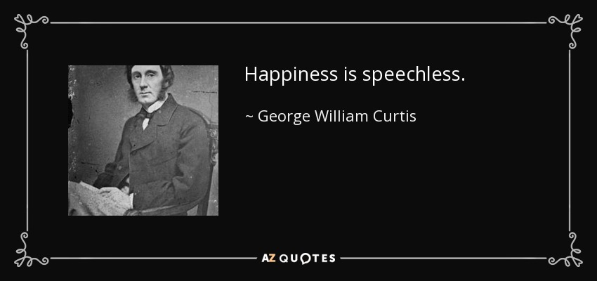 Happiness is speechless. - George William Curtis