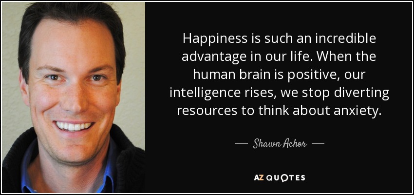 Happiness is such an incredible advantage in our life. When the human brain is positive, our intelligence rises, we stop diverting resources to think about anxiety. - Shawn Achor