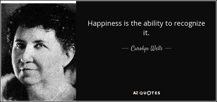 Happiness is the ability to recognize it. - Carolyn Wells