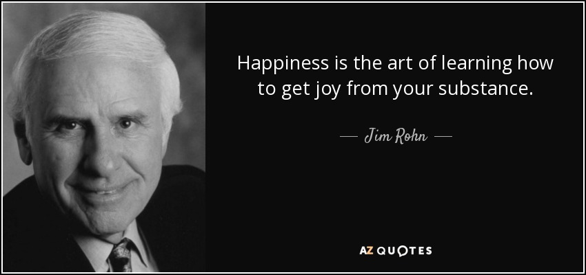 Happiness is the art of learning how to get joy from your substance. - Jim Rohn