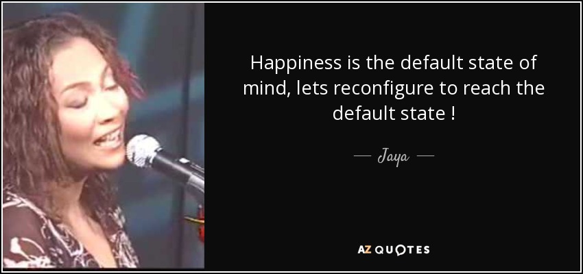 Happiness is the default state of mind, lets reconfigure to reach the default state ! - Jaya