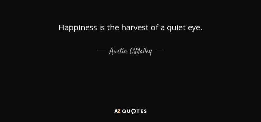 Happiness is the harvest of a quiet eye. - Austin O'Malley