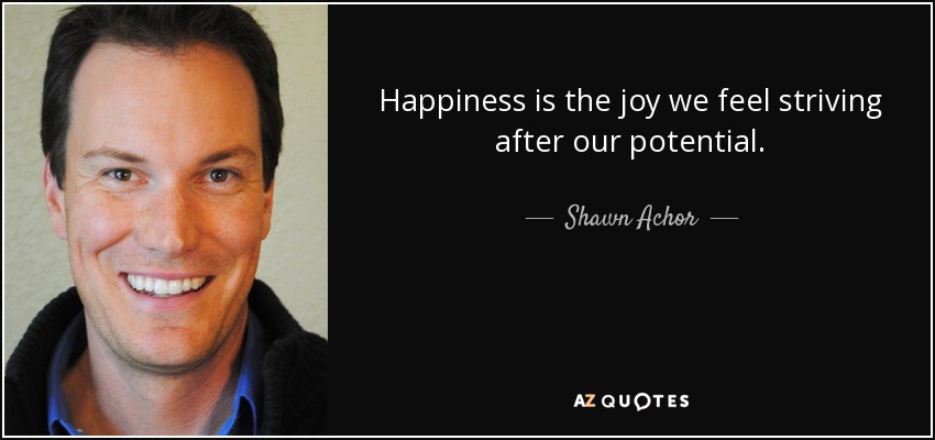 Happiness is the joy we feel striving after our potential. - Shawn Achor