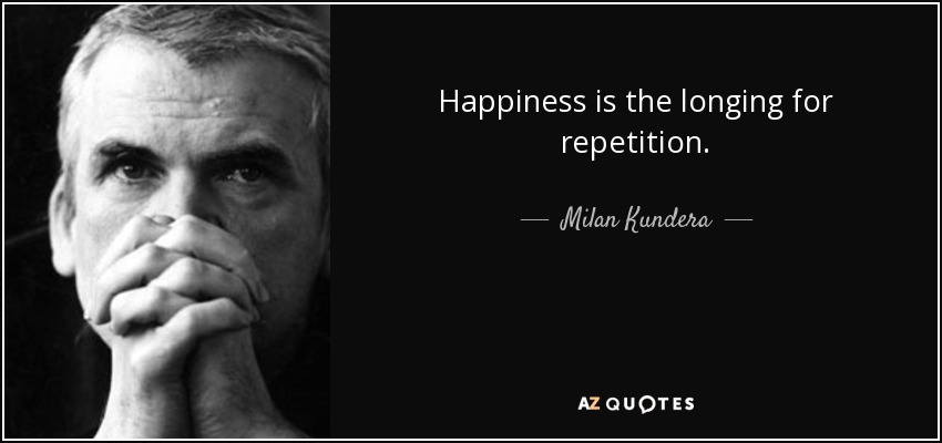 Happiness is the longing for repetition. - Milan Kundera