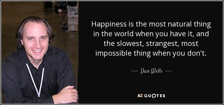 Happiness is the most natural thing in the world when you have it, and the slowest, strangest, most impossible thing when you don't. - Dan Wells