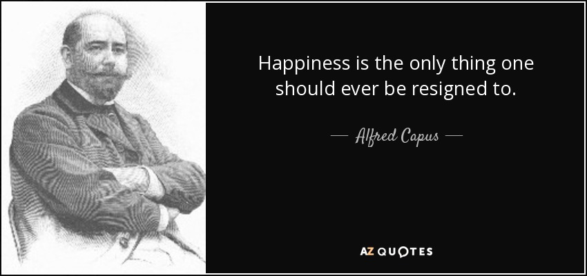 Happiness is the only thing one should ever be resigned to. - Alfred Capus