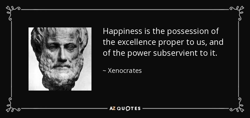 Happiness is the possession of the excellence proper to us, and of the power subservient to it. - Xenocrates