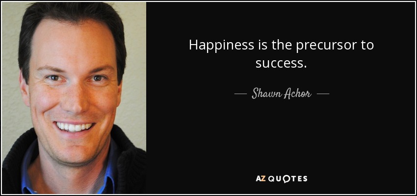 Happiness is the precursor to success. - Shawn Achor