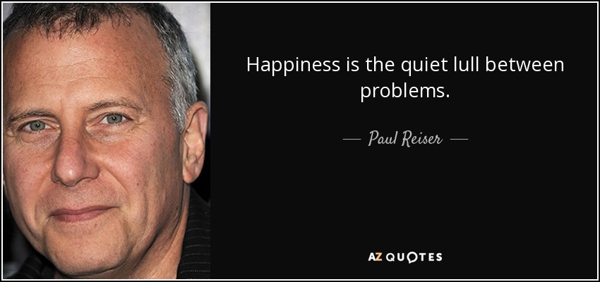Happiness is the quiet lull between problems. - Paul Reiser