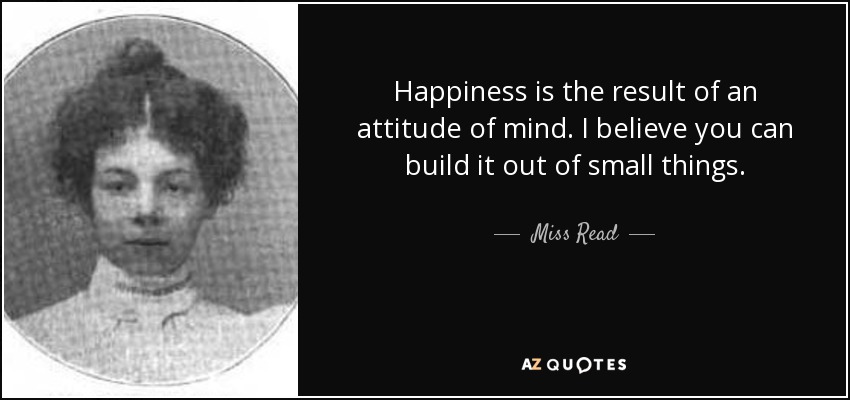 Happiness is the result of an attitude of mind. I believe you can build it out of small things. - Miss Read